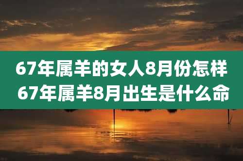 67年属羊的女人8月份怎样 67年属羊8月出生是什么命