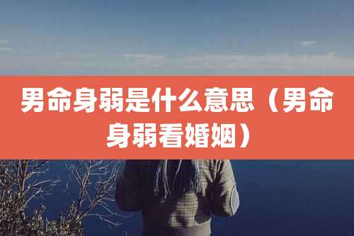 男命身弱是什么意思（男命身弱看婚姻）