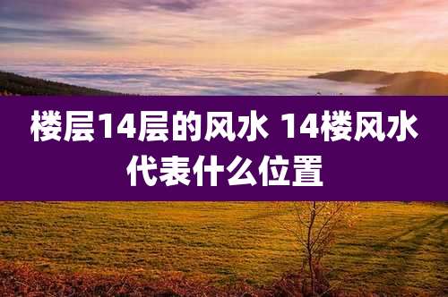 楼层14层的风水 14楼风水代表什么位置