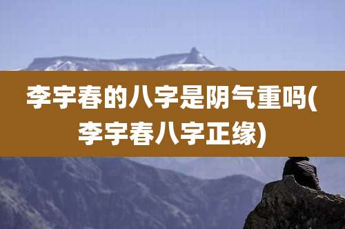 李宇春的八字是阴气重吗(李宇春八字正缘)