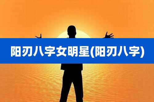 阳刃八字女明星(阳刃八字)