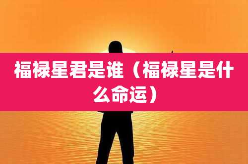 福禄星君是谁(福禄星是什么命运)