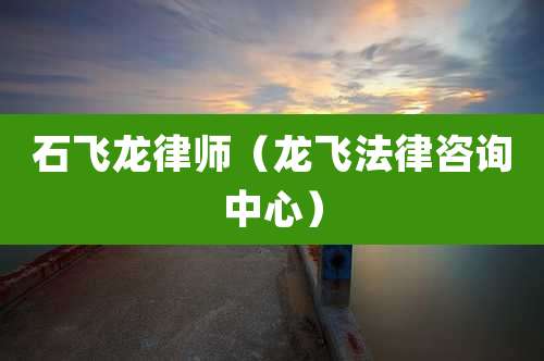 石飞龙律师（龙飞法律咨询中心）