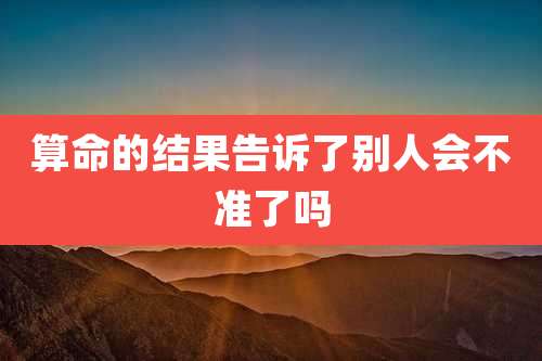 算命的结果告诉了别人会不准了吗