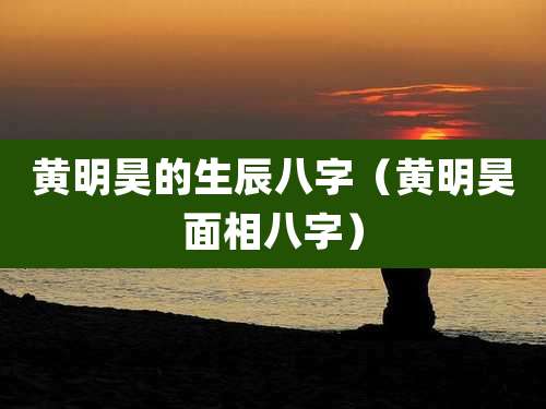 黄明昊的生辰八字（黄明昊面相八字）