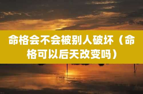 命格会不会被别人破坏（命格可以后天改变吗）