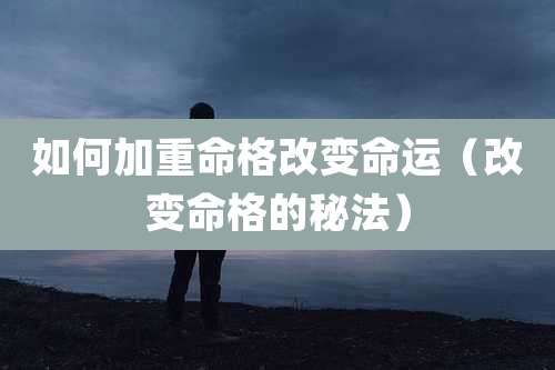 如何加重命格改变命运（改变命格的秘法）