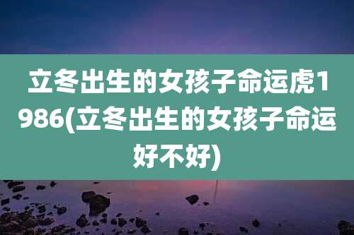 立冬出生的女孩子命运虎1986(立冬出生的女孩子命运好不好)