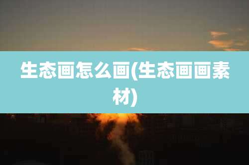 生态画怎么画(生态画画素材)
