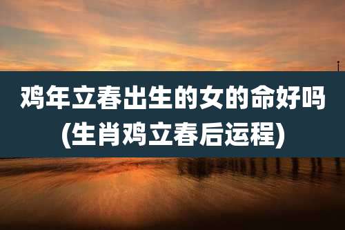 鸡年立春出生的女的命好吗(生肖鸡立春后运程)
