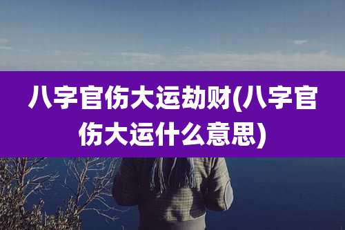 八字官伤大运劫财(八字官伤大运什么意思)