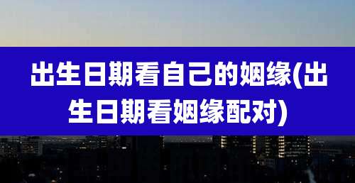 出生日期看自己的姻缘(出生日期看姻缘配对)