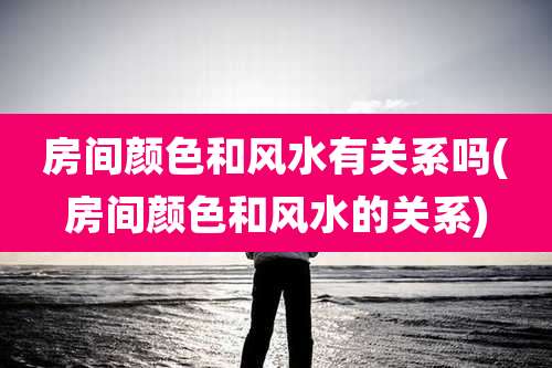 房间颜色和风水有关系吗(房间颜色和风水的关系)