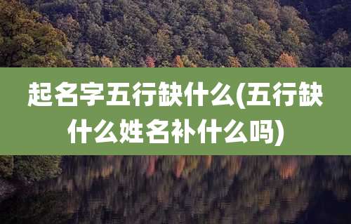 起名字五行缺什么(五行缺什么姓名补什么吗)