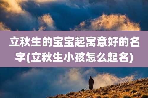 立秋生的宝宝起寓意好的名字(立秋生小孩怎么起名)