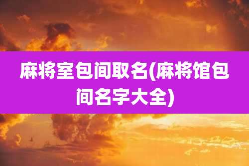 麻将室包间取名(麻将馆包间名字大全)
