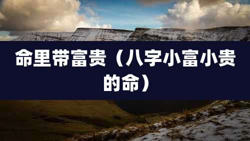 命里带富贵（八字小富小贵的命）