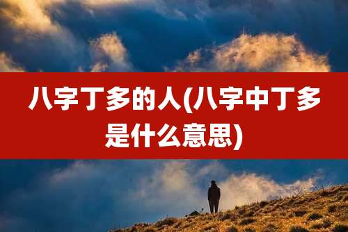 八字丁多的人(八字中丁多是什么意思)