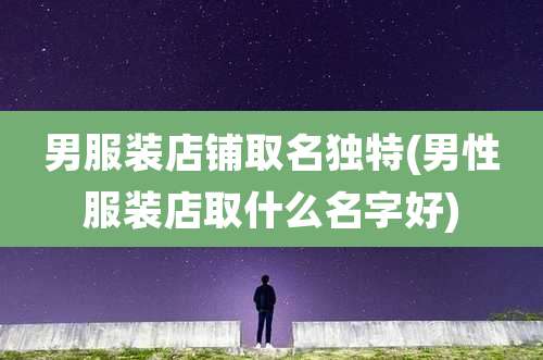 男服装店铺取名独特(男性服装店取什么名字好)