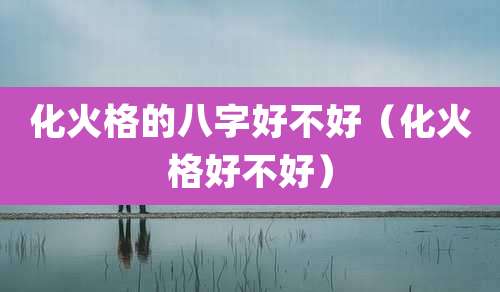 化火格的八字好不好(化火格好不好)
