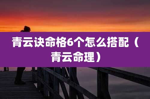 青云诀命格6个怎么搭配（青云命理）