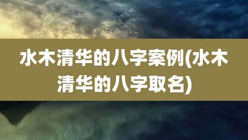 水木清华的八字案例(水木清华的八字取名)