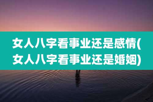 女人八字看事业还是感情(女人八字看事业还是婚姻)