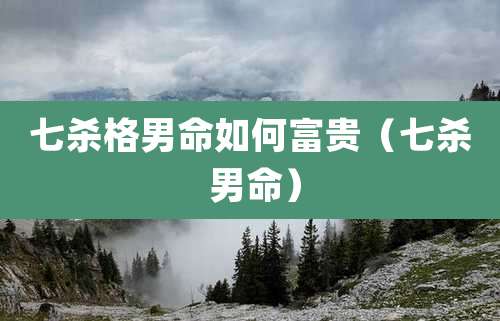 七杀格男命如何富贵(七杀 男命)