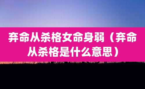 弃命从杀格女命身弱(弃命从杀格是什么意思)