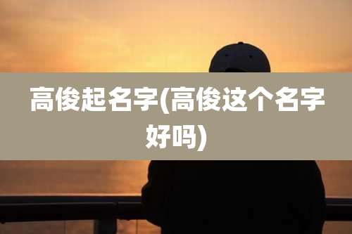 高俊起名字(高俊这个名字好吗)