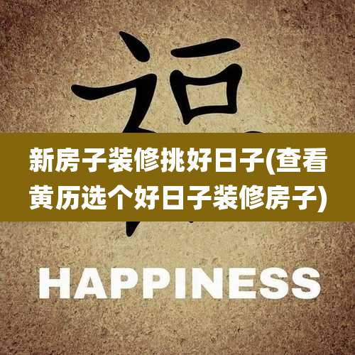 新房子装修挑好日子(查看黄历选个好日子装修房子)