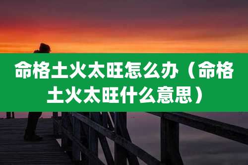 命格土火太旺怎么办(命格土火太旺什么意思)