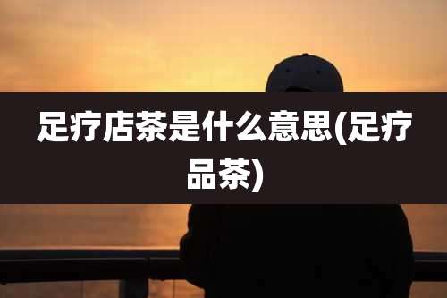 足疗店茶是什么意思(足疗品茶)