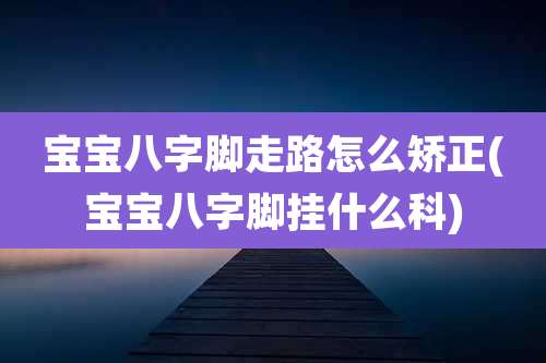 宝宝八字脚走路怎么矫正(宝宝八字脚挂什么科)