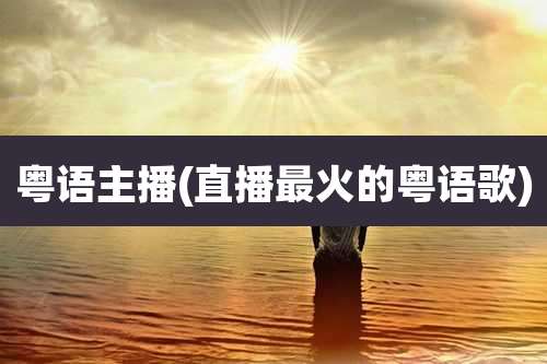 粤语主播(直播最火的粤语歌)