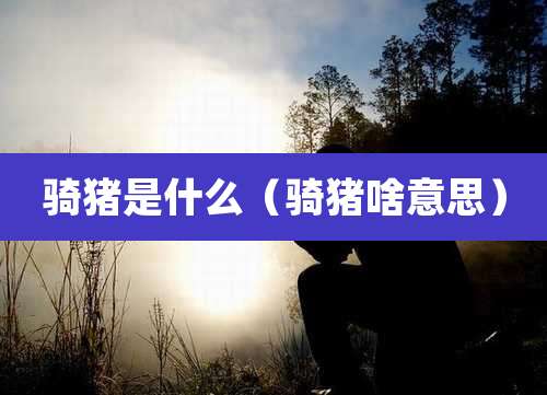 骑猪是什么（骑猪啥意思）