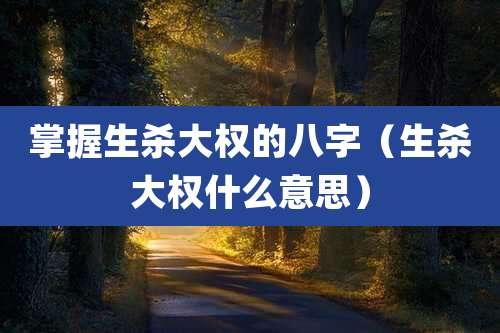 掌握生杀大权的八字（生杀大权什么意思）