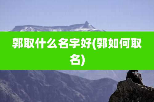 郭取什么名字好(郭如何取名)