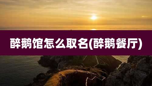 醉鹅馆怎么取名(醉鹅餐厅)