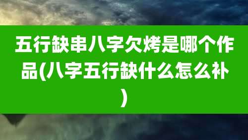 五行缺串八字欠烤是哪个作品(八字五行缺什么怎么补)