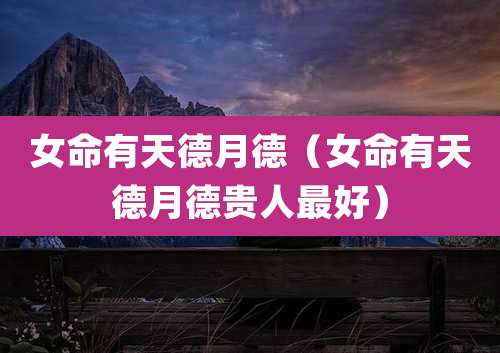 女命有天德月德(女命有天德月德贵人最好)