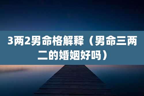 3两2男命格解释（男命三两二的婚姻好吗）