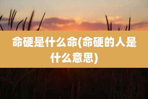 命硬是什么命(命硬的人是什么意思)