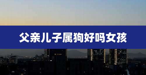 父亲儿子属狗好吗女孩