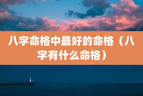 八字命格中最好的命格(八字有什么命格)