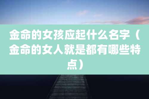 金命的女孩应起什么名字（金命的女人就是都有哪些特点）