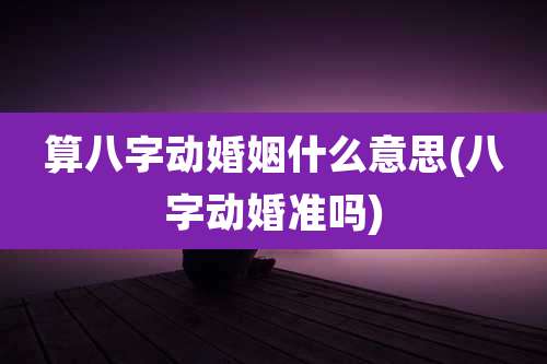 算八字动婚姻什么意思(八字动婚准吗)