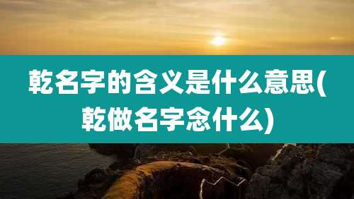 乾名字的含义是什么意思(乾做名字念什么)