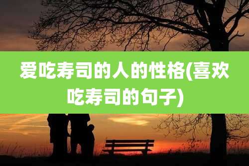 爱吃寿司的人的性格(喜欢吃寿司的句子)