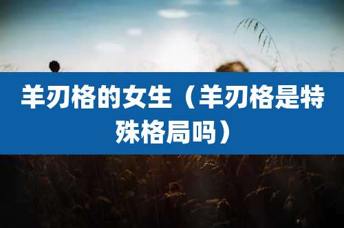 羊刃格的女生（羊刃格是特殊格局吗）